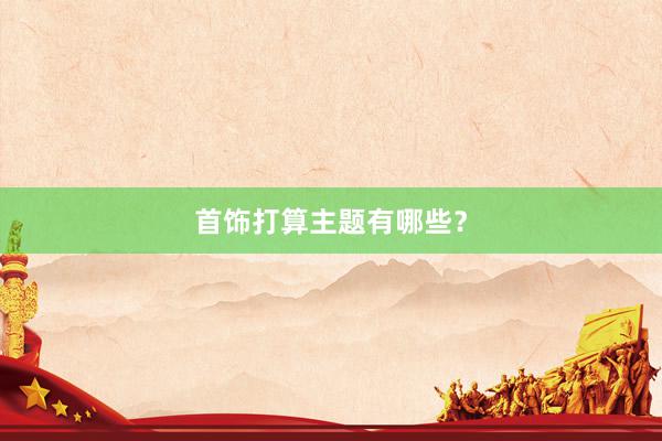 首饰打算主题有哪些？
