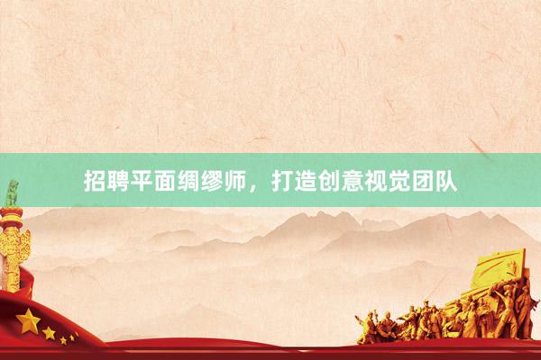 招聘平面绸缪师，打造创意视觉团队