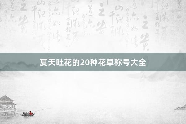 夏天吐花的20种花草称号大全