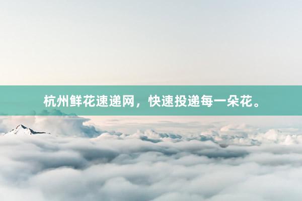 杭州鲜花速递网，快速投递每一朵花。