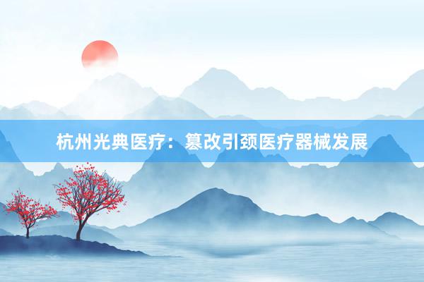 杭州光典医疗：篡改引颈医疗器械发展
