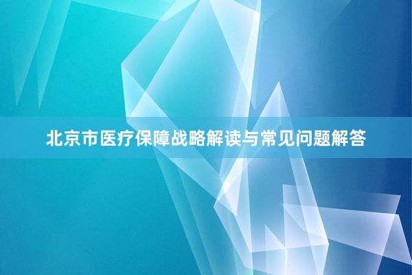 北京市医疗保障战略解读与常见问题解答