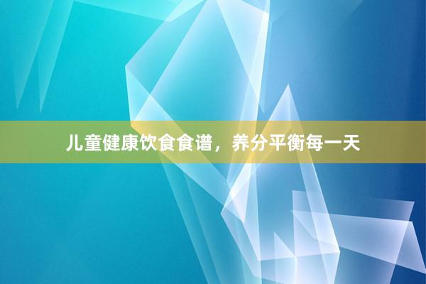 儿童健康饮食食谱，养分平衡每一天
