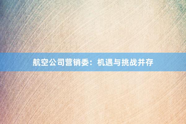 航空公司营销委：机遇与挑战并存