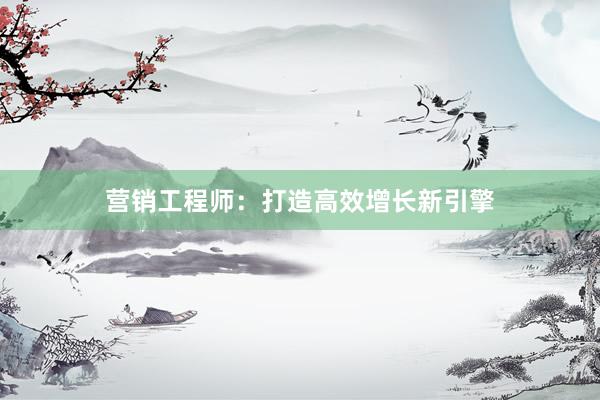 营销工程师：打造高效增长新引擎